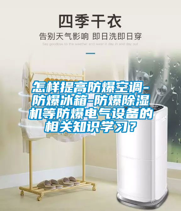 怎樣提高防爆空調-防爆冰箱-防爆除濕機等防爆電氣設備的相關知識學習？