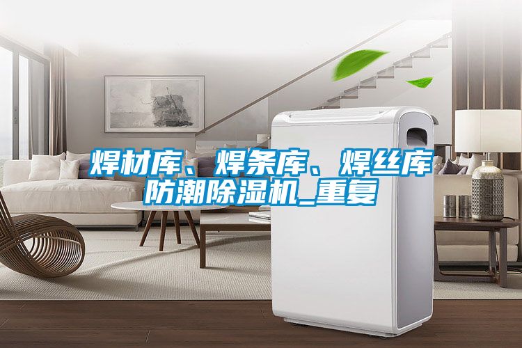 焊材庫、焊條庫、焊絲庫防潮除濕機_重復