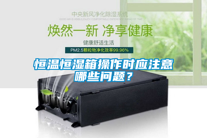 恒溫恒濕箱操作時應注意哪些問題？