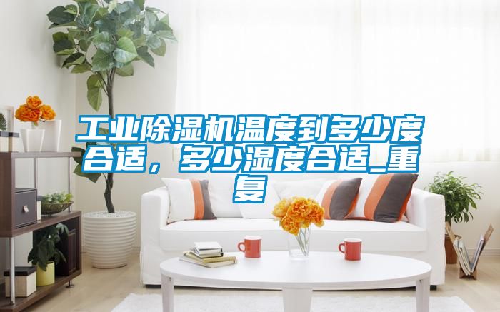 工業除濕機溫度到多少度合適，多少濕度合適_重復
