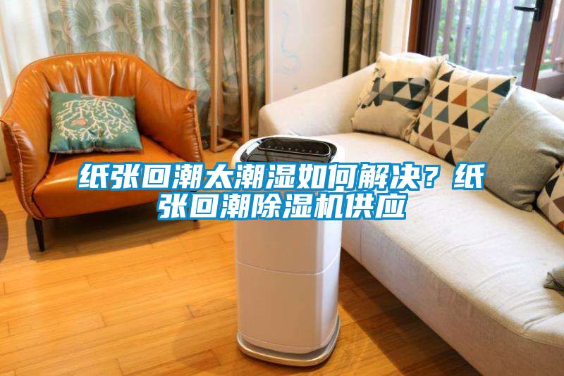 紙張回潮太潮濕如何解決？紙張回潮除濕機供應