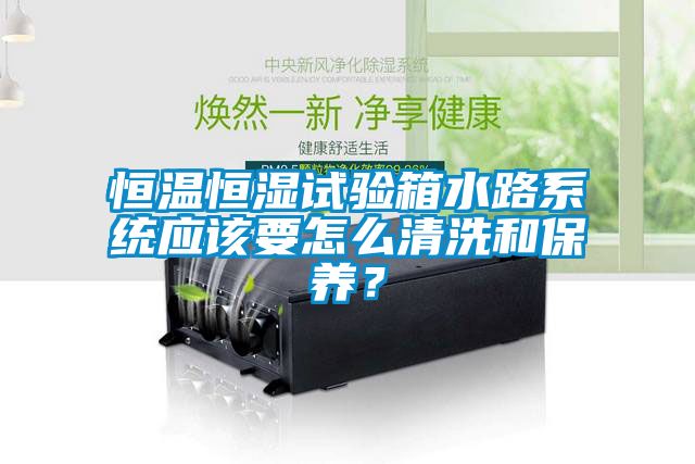 恒溫恒濕試驗箱水路系統應該要怎么清洗和保養？