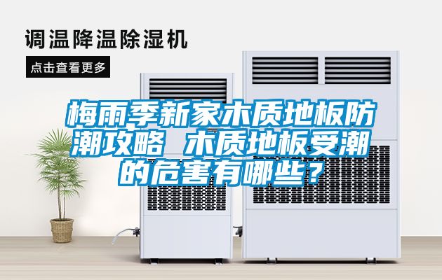 梅雨季新家木質地板防潮攻略 木質地板受潮的危害有哪些？