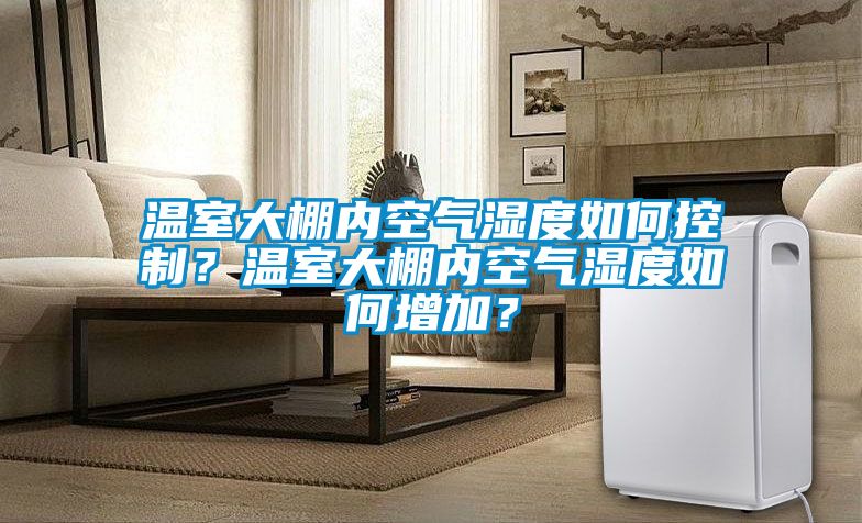 溫室大棚內空氣濕度如何控制？溫室大棚內空氣濕度如何增加？