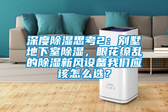 深度除濕思考2：別墅地下室除濕，眼花繚亂的除濕新風設備我們應該怎么選？