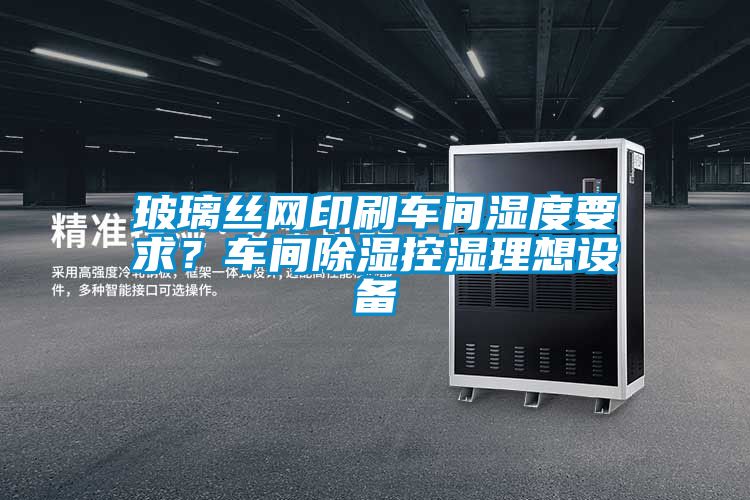 玻璃絲網印刷車間濕度要求？車間除濕控濕理想設備