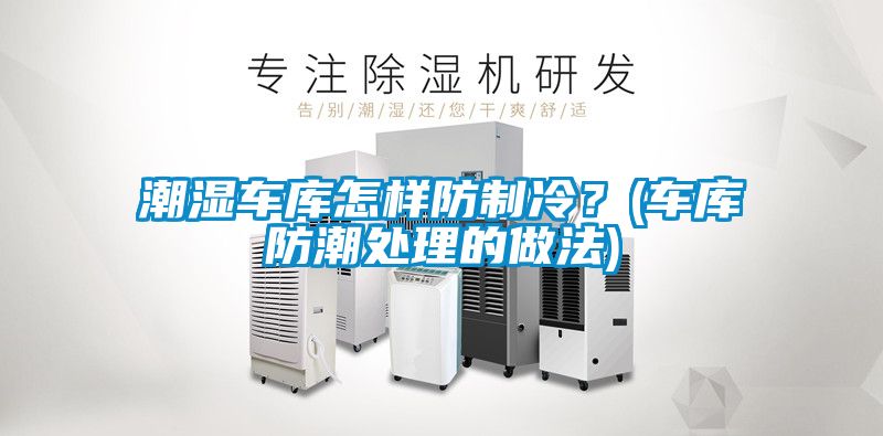 潮濕車庫怎樣防制冷？(車庫防潮處理的做法)