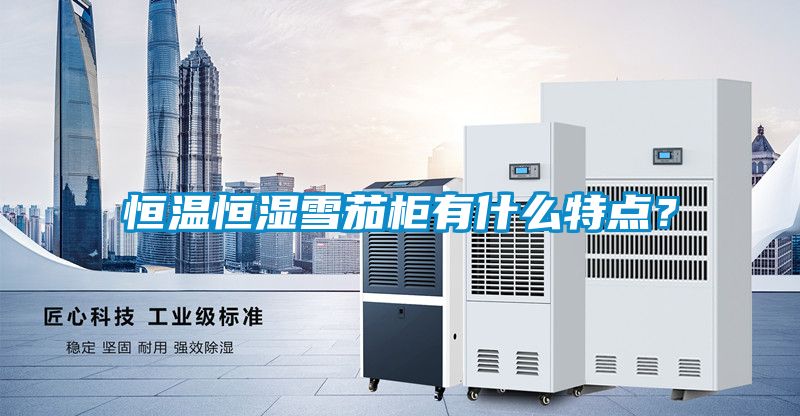 恒溫恒濕雪茄柜有什么特點？