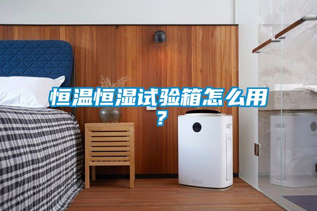 恒溫恒濕試驗箱怎么用？