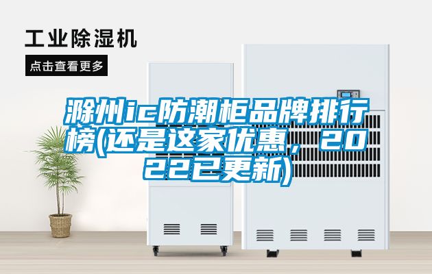 滁州ic防潮柜品牌排行榜(還是這家優惠，2022已更新)