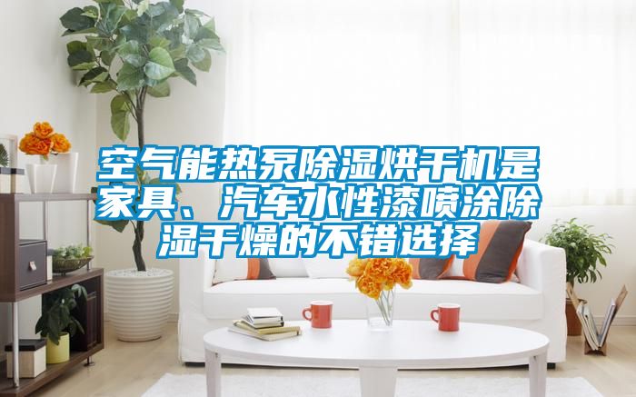 空氣能熱泵除濕烘干機是家具、汽車水性漆噴涂除濕干燥的不錯選擇