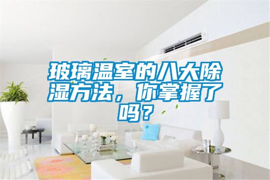 玻璃溫室的八大除濕方法，你掌握了嗎？