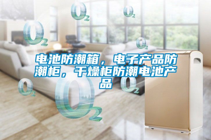 電池防潮箱，電子產品防潮柜，干燥柜防潮電池產品