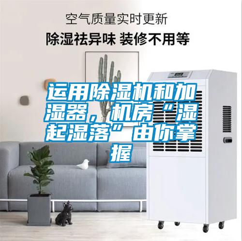 運用除濕機和加濕器，機房“濕起濕落”由你掌握