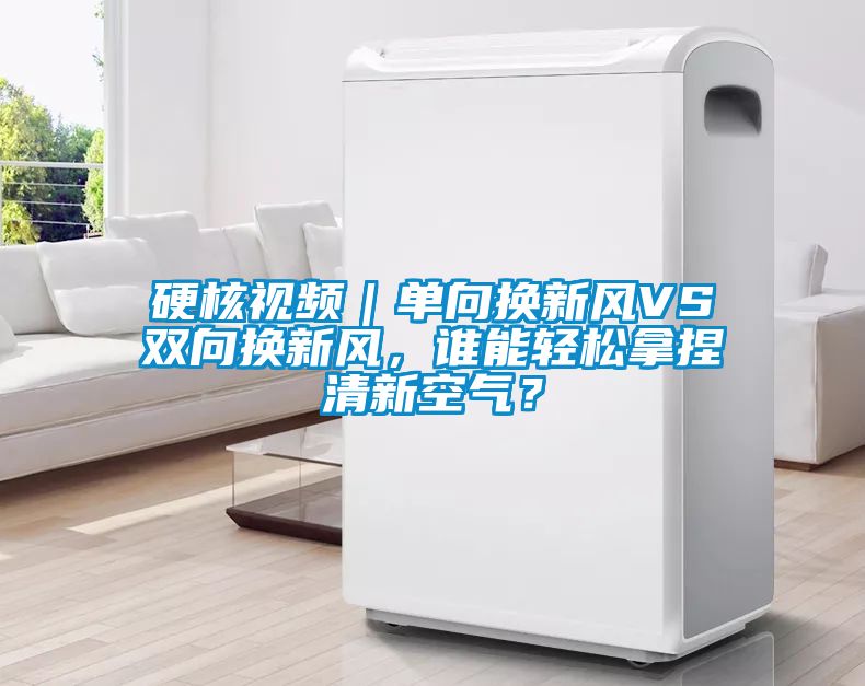 硬核視頻｜單向換新風VS雙向換新風，誰能輕松拿捏清新空氣？