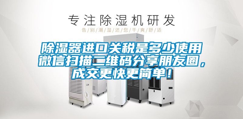 除濕器進口關稅是多少使用微信掃描二維碼分享朋友圈，成交更快更簡單！