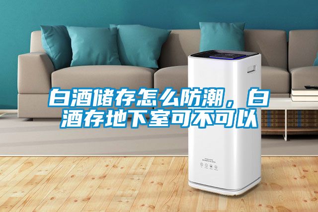 白酒儲存怎么防潮，白酒存地下室可不可以