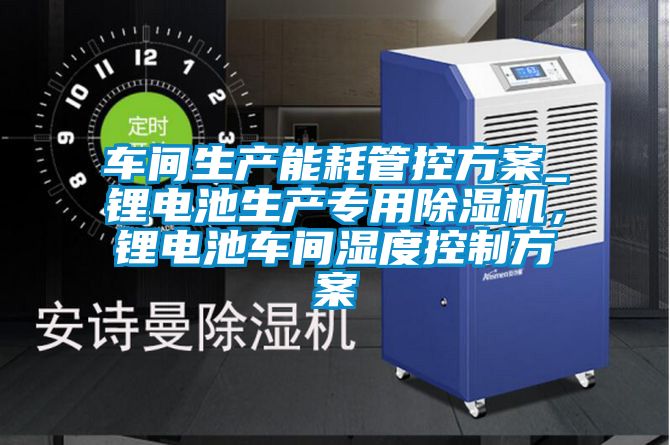 車間生產能耗管控方案_鋰電池生產專用除濕機，鋰電池車間濕度控制方案