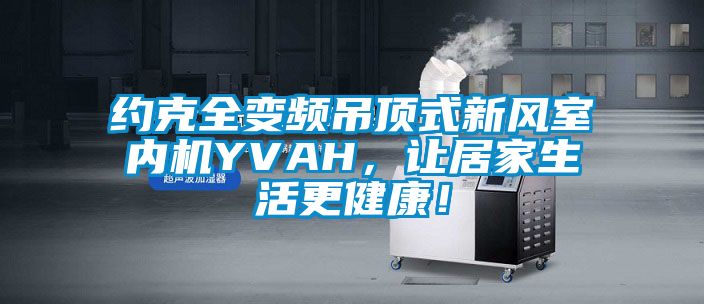 約克全變頻吊頂式新風室內機YVAH，讓居家生活更健康！