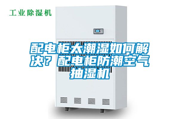 配電柜太潮濕如何解決？配電柜防潮空氣抽濕機