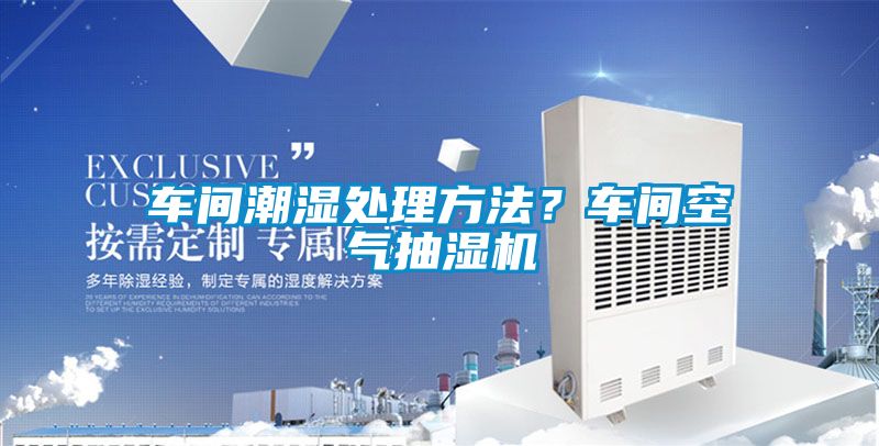 車間潮濕處理方法？車間空氣抽濕機