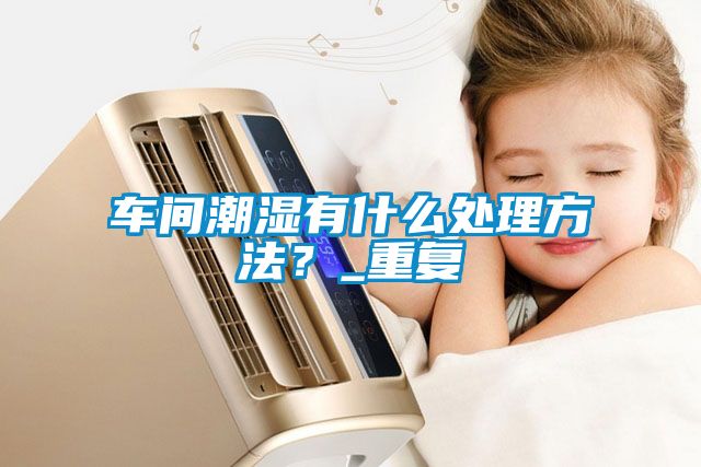 車間潮濕有什么處理方法？_重復