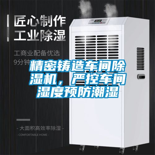 精密鑄造車間除濕機，嚴控車間濕度預防潮濕