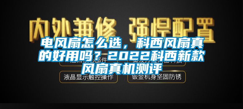 電風扇怎么選，科西風扇真的好用嗎？2022科西新款風扇真機測評
