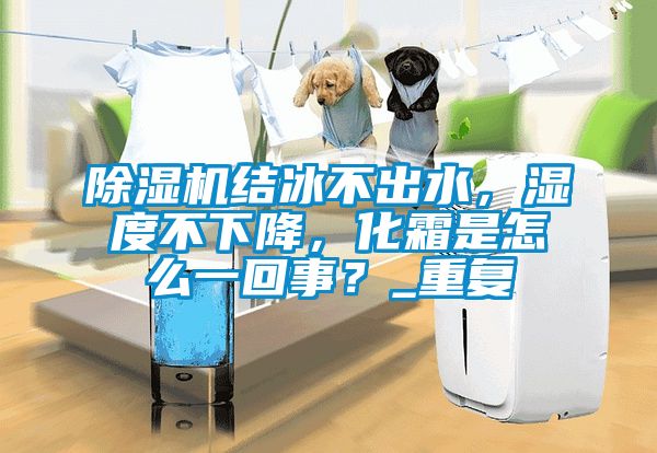 除濕機結冰不出水，濕度不下降，化霜是怎么一回事？_重復