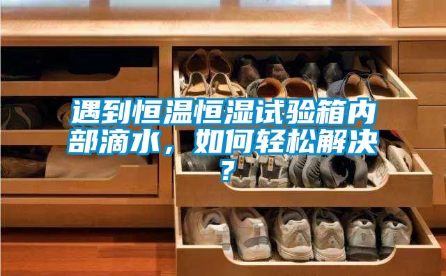 遇到恒溫恒濕試驗箱內部滴水，如何輕松解決？