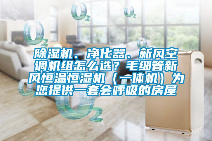除濕機、凈化器、新風空調機組怎么選？毛細管新風恒溫恒濕機（一體機）為您提供一套會呼吸的房屋