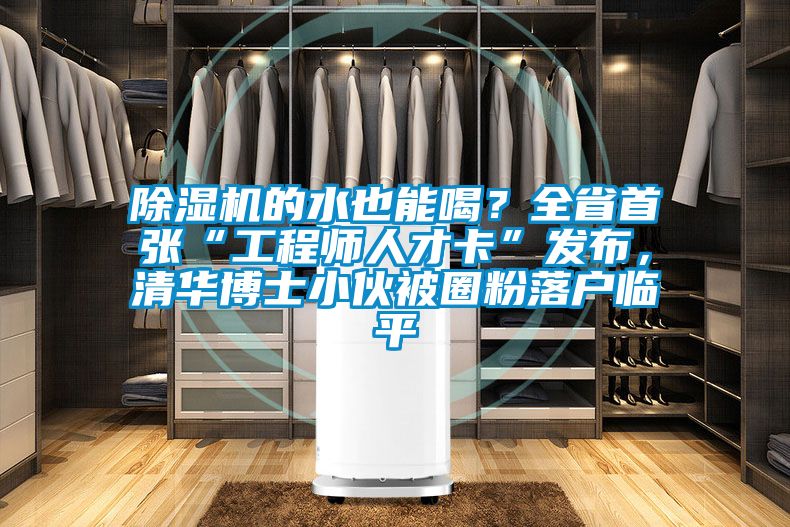 除濕機的水也能喝？全省首張“工程師人才卡”發布，清華博士小伙被圈粉落戶臨平