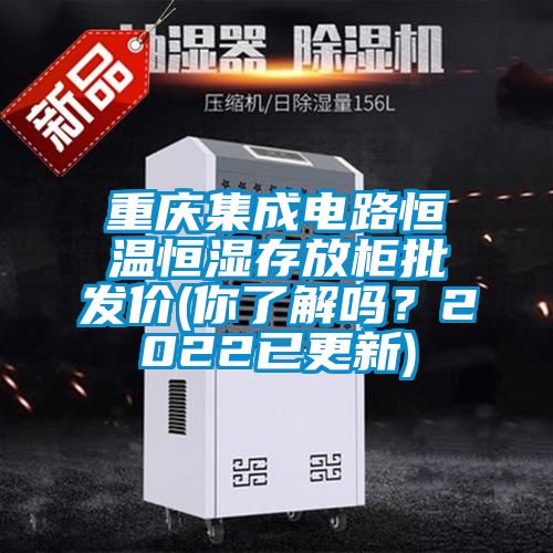 重慶集成電路恒溫恒濕存放柜批發價(你了解嗎？2022已更新)