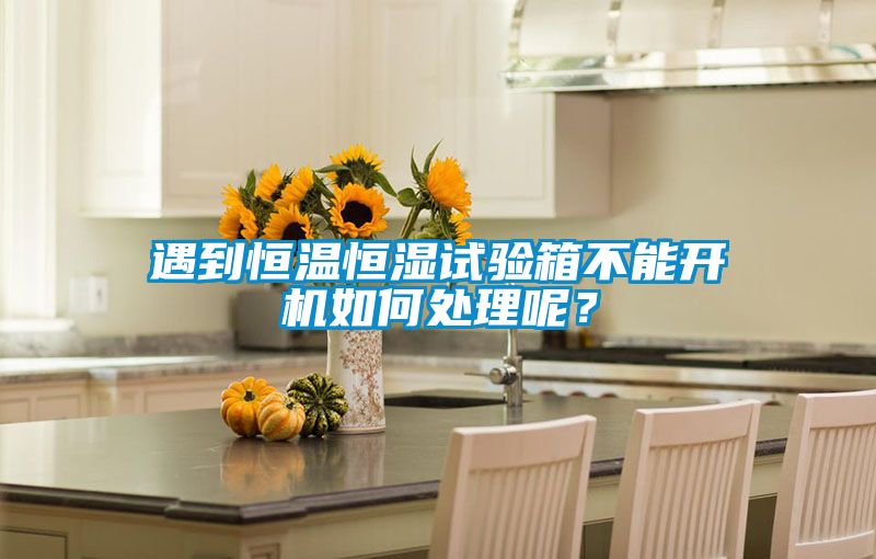 遇到恒溫恒濕試驗箱不能開機如何處理呢？