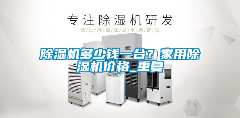 除濕機多少錢一臺？家用除濕機價格_重復