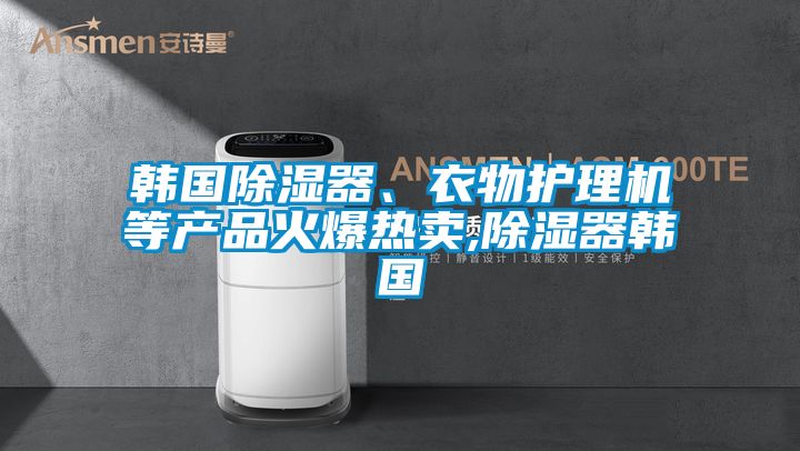 韓國除濕器、衣物護理機等產品火爆熱賣,除濕器韓國