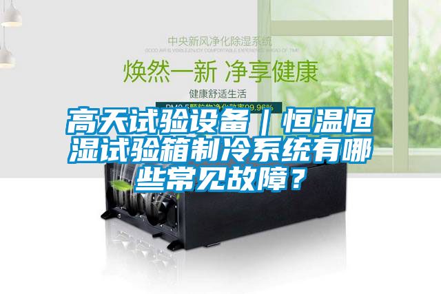 高天試驗設備｜恒溫恒濕試驗箱制冷系統有哪些常見故障？