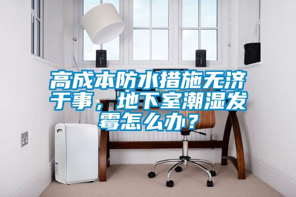 高成本防水措施無濟于事，地下室潮濕發霉怎么辦？