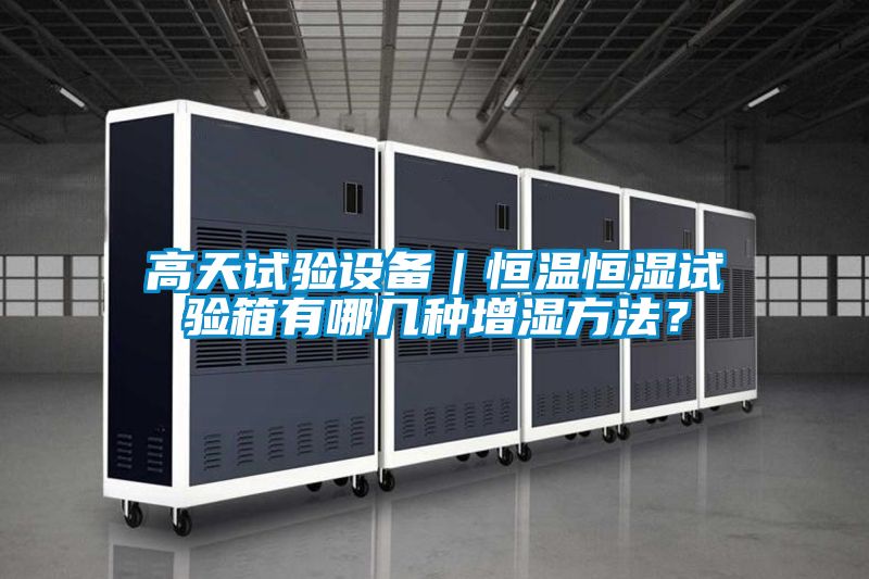 高天試驗設備｜恒溫恒濕試驗箱有哪幾種增濕方法？