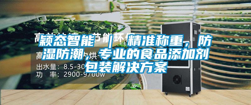 穎態智能 ｜ 精準稱重，防濕防潮，專業的食品添加劑包裝解決方案