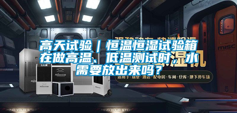 高天試驗｜恒溫恒濕試驗箱在做高溫、低溫測試時，水需要放出來嗎？